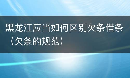 黑龙江应当如何区别欠条借条（欠条的规范）