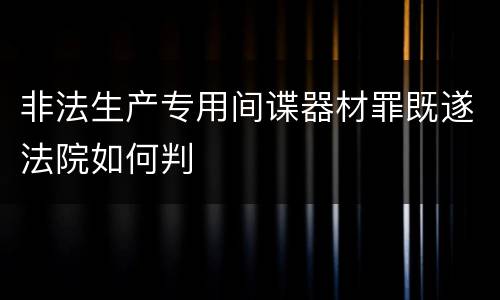 非法生产专用间谍器材罪既遂法院如何判