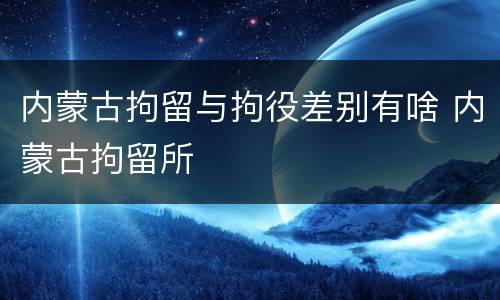 内蒙古拘留与拘役差别有啥 内蒙古拘留所