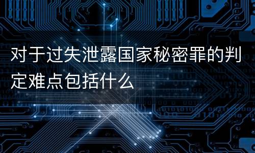 对于过失泄露国家秘密罪的判定难点包括什么