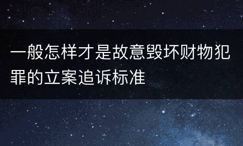 一般怎样才是故意毁坏财物犯罪的立案追诉标准