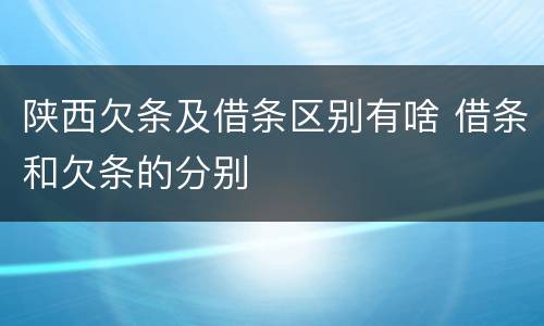 陕西欠条及借条区别有啥 借条和欠条的分别