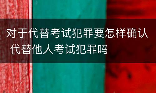 对于代替考试犯罪要怎样确认 代替他人考试犯罪吗