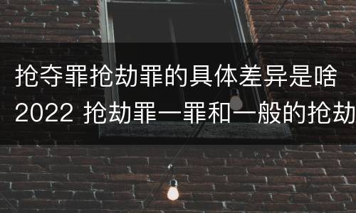 抢夺罪抢劫罪的具体差异是啥2022 抢劫罪一罪和一般的抢劫罪