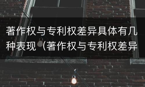 著作权与专利权差异具体有几种表现（著作权与专利权差异具体有几种表现为）
