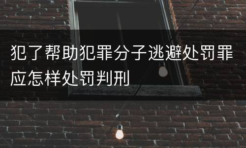 犯了帮助犯罪分子逃避处罚罪应怎样处罚判刑