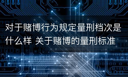 对于赌博行为规定量刑档次是什么样 关于赌博的量刑标准