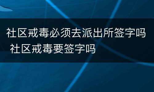 社区戒毒必须去派出所签字吗 社区戒毒要签字吗