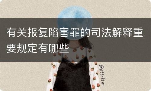 有关报复陷害罪的司法解释重要规定有哪些