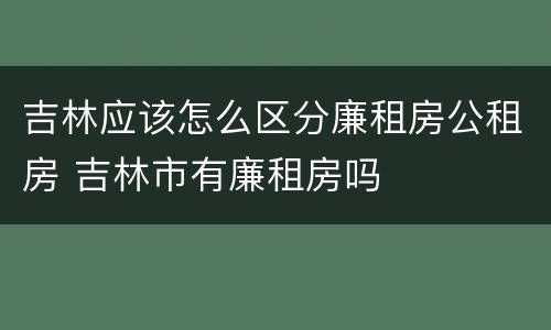 吉林应该怎么区分廉租房公租房 吉林市有廉租房吗