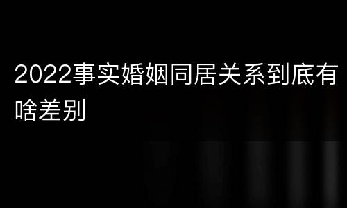 2022事实婚姻同居关系到底有啥差别