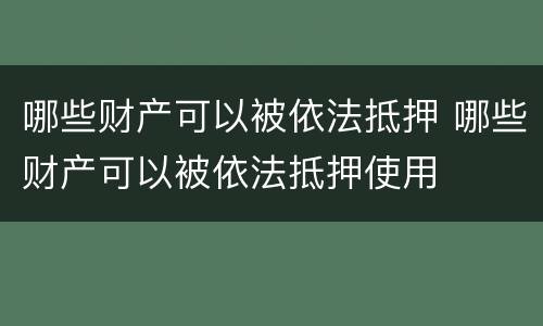 哪些财产可以被依法抵押 哪些财产可以被依法抵押使用