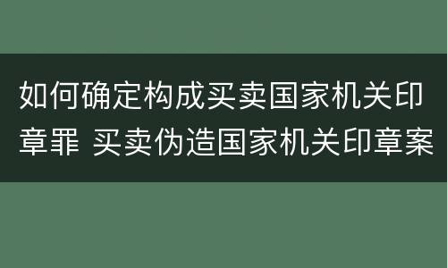 如何确定构成买卖国家机关印章罪 买卖伪造国家机关印章案例