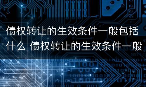 债权转让的生效条件一般包括什么 债权转让的生效条件一般包括什么