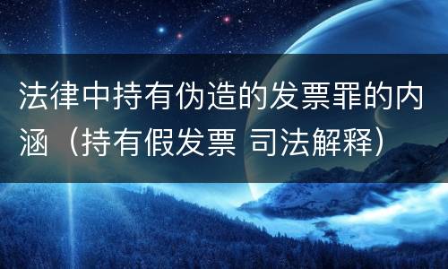 法律中持有伪造的发票罪的内涵（持有假发票 司法解释）