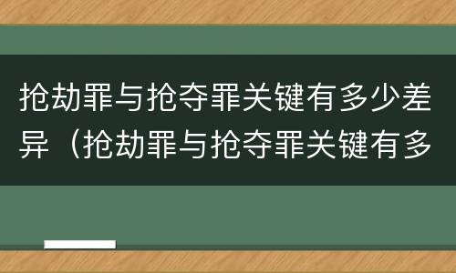 抢劫罪与抢夺罪关键有多少差异（抢劫罪与抢夺罪关键有多少差异呢）