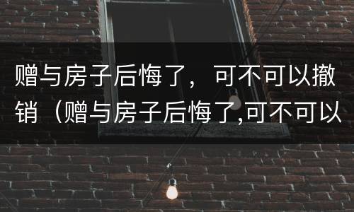赠与房子后悔了，可不可以撤销（赠与房子后悔了,可不可以撤销过户）