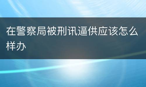 在警察局被刑讯逼供应该怎么样办