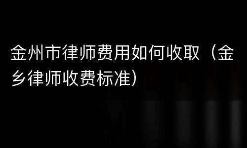 金州市律师费用如何收取（金乡律师收费标准）