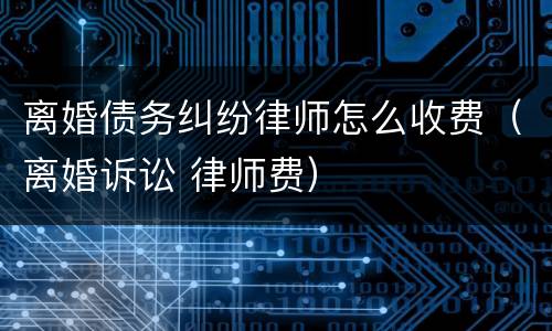 离婚债务纠纷律师怎么收费（离婚诉讼 律师费）