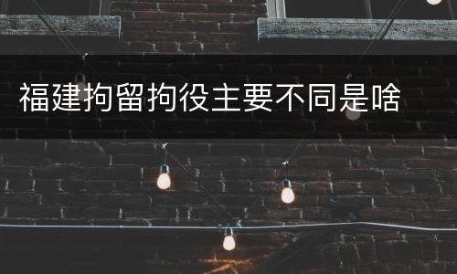 福建拘留拘役主要不同是啥