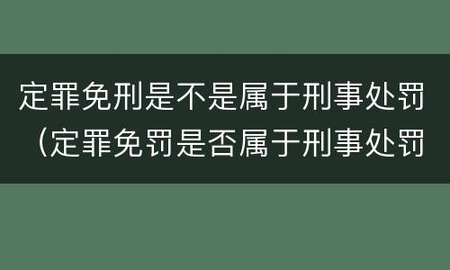 定罪免刑是不是属于刑事处罚（定罪免罚是否属于刑事处罚）