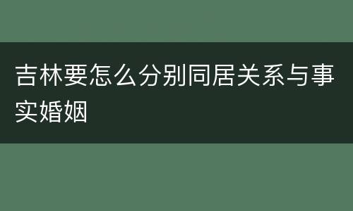 吉林要怎么分别同居关系与事实婚姻