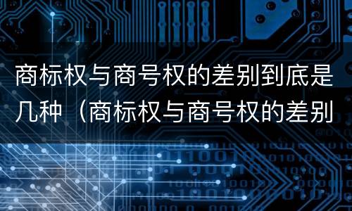 商标权与商号权的差别到底是几种（商标权与商号权的差别到底是几种类型）