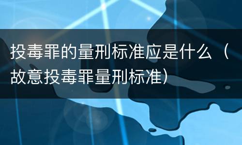 投毒罪的量刑标准应是什么（故意投毒罪量刑标准）
