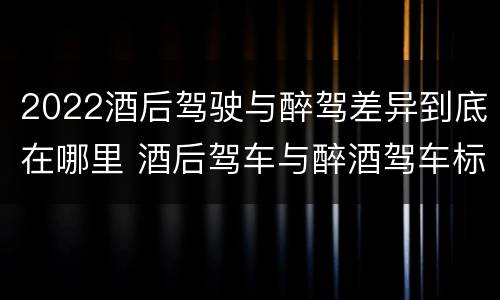 2022酒后驾驶与醉驾差异到底在哪里 酒后驾车与醉酒驾车标准
