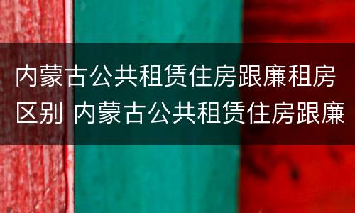 内蒙古公共租赁住房跟廉租房区别 内蒙古公共租赁住房跟廉租房区别大吗