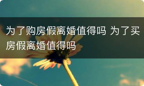 为了购房假离婚值得吗 为了买房假离婚值得吗