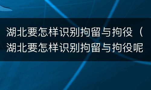 湖北要怎样识别拘留与拘役（湖北要怎样识别拘留与拘役呢）