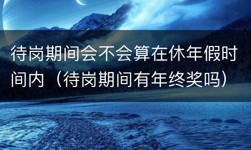 待岗期间会不会算在休年假时间内（待岗期间有年终奖吗）