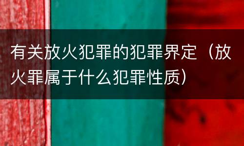 有关放火犯罪的犯罪界定（放火罪属于什么犯罪性质）