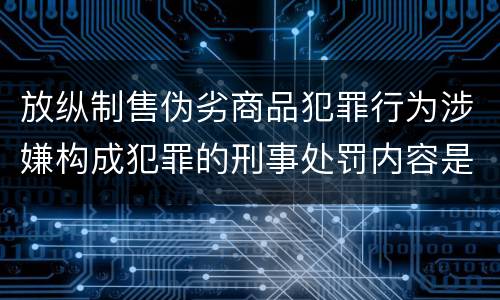放纵制售伪劣商品犯罪行为涉嫌构成犯罪的刑事处罚内容是什么