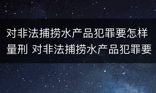 对非法捕捞水产品犯罪要怎样量刑 对非法捕捞水产品犯罪要怎样量刑才能缓刑