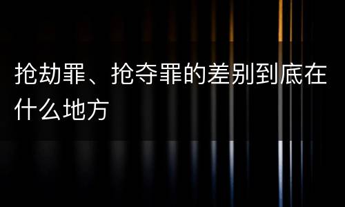 抢劫罪、抢夺罪的差别到底在什么地方