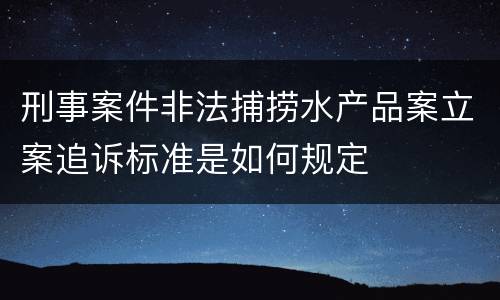 刑事案件非法捕捞水产品案立案追诉标准是如何规定