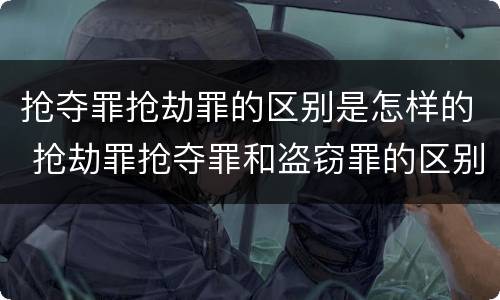 抢夺罪抢劫罪的区别是怎样的 抢劫罪抢夺罪和盗窃罪的区别