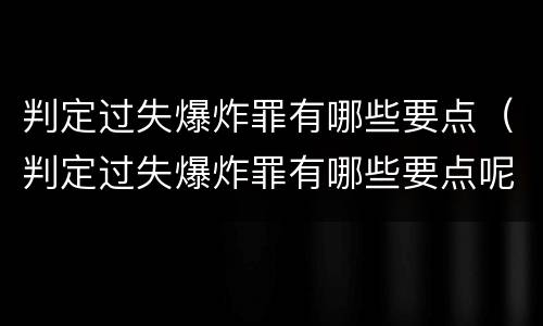 判定过失爆炸罪有哪些要点（判定过失爆炸罪有哪些要点呢）
