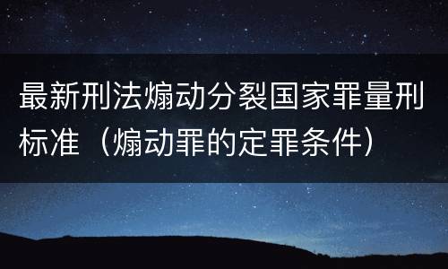 最新刑法煽动分裂国家罪量刑标准（煽动罪的定罪条件）