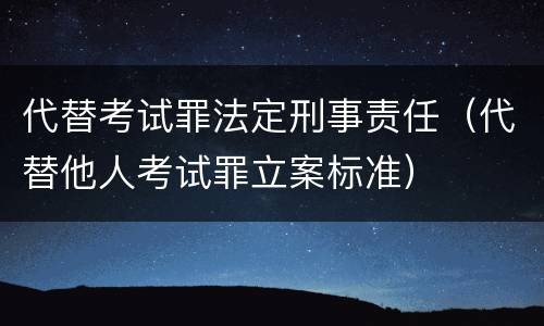 代替考试罪法定刑事责任（代替他人考试罪立案标准）