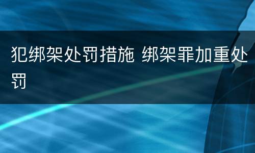 犯绑架处罚措施 绑架罪加重处罚