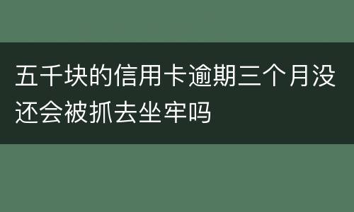 五千块的信用卡逾期三个月没还会被抓去坐牢吗