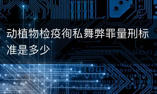 动植物检疫徇私舞弊罪量刑标准是多少