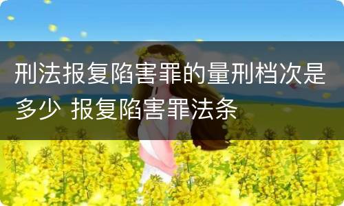 刑法报复陷害罪的量刑档次是多少 报复陷害罪法条