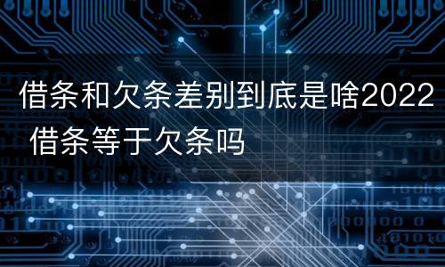 借条和欠条差别到底是啥2022 借条等于欠条吗