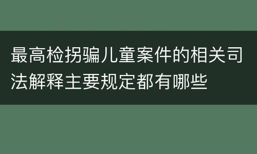 最高检拐骗儿童案件的相关司法解释主要规定都有哪些