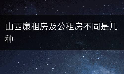 山西廉租房及公租房不同是几种